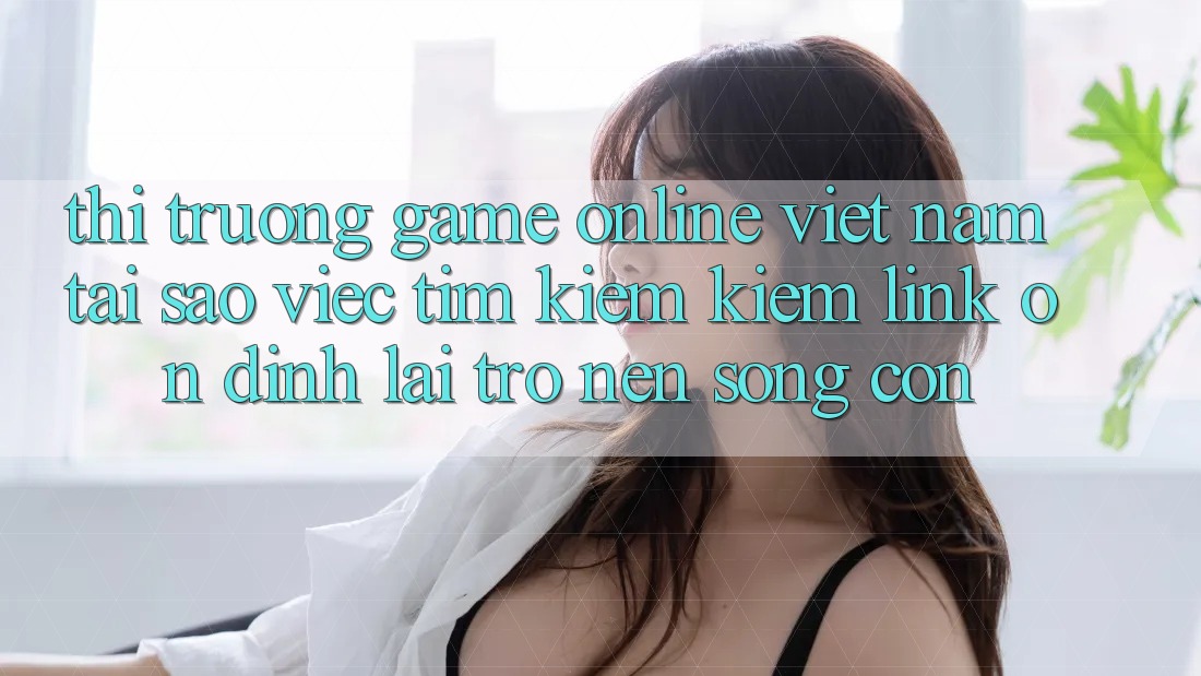 Thị Trường Game Online Việt Nam: Tại Sao Việc Tìm kiếm kiếm “Link Ổn định” Lại Trở nên Sống Còn? Thị Trường Game Online Việt Nam: Tại Sao Việc Tìm kiếm kiếm “Link Ổn định” Lại Trở nên Sống Còn?