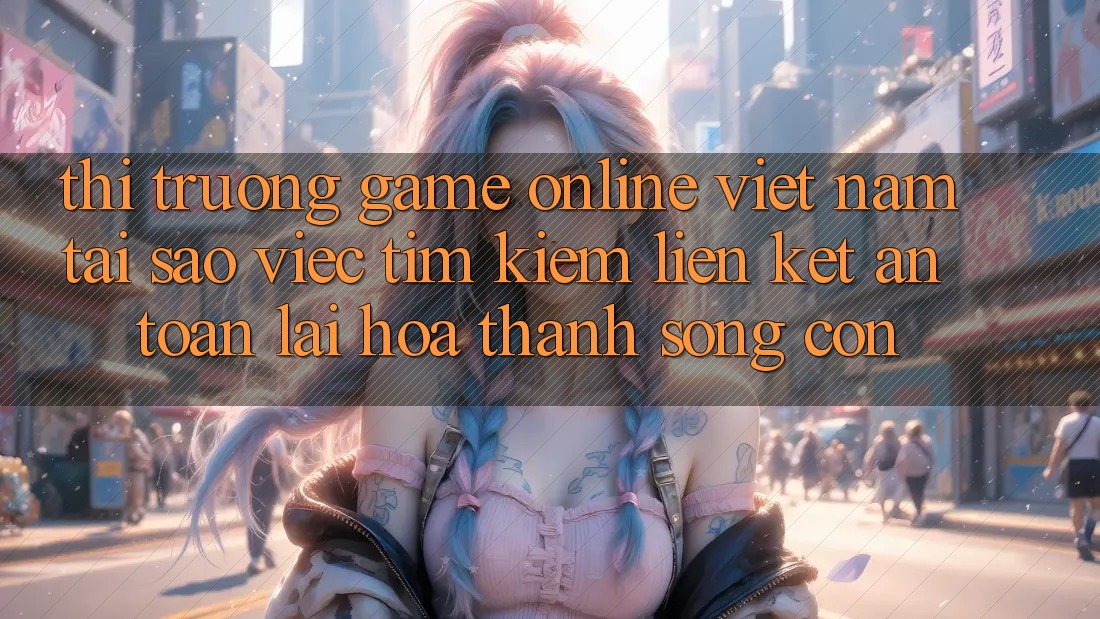 Thị Trường Game Online Việt Nam: Tại Sao Việc Tìm kiếm “Liên kết An Toàn” Lại Hóa thành Sống Còn?