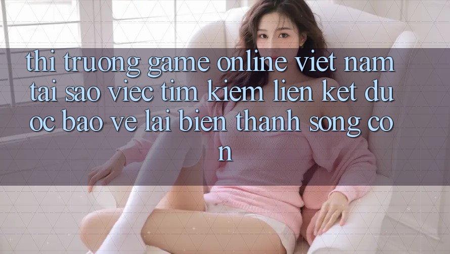 Thị Trường Game Online Việt Nam: Tại Sao Việc Tìm Kiếm “Liên kết Được bảo vệ” Lại Biến thành Sống Còn?