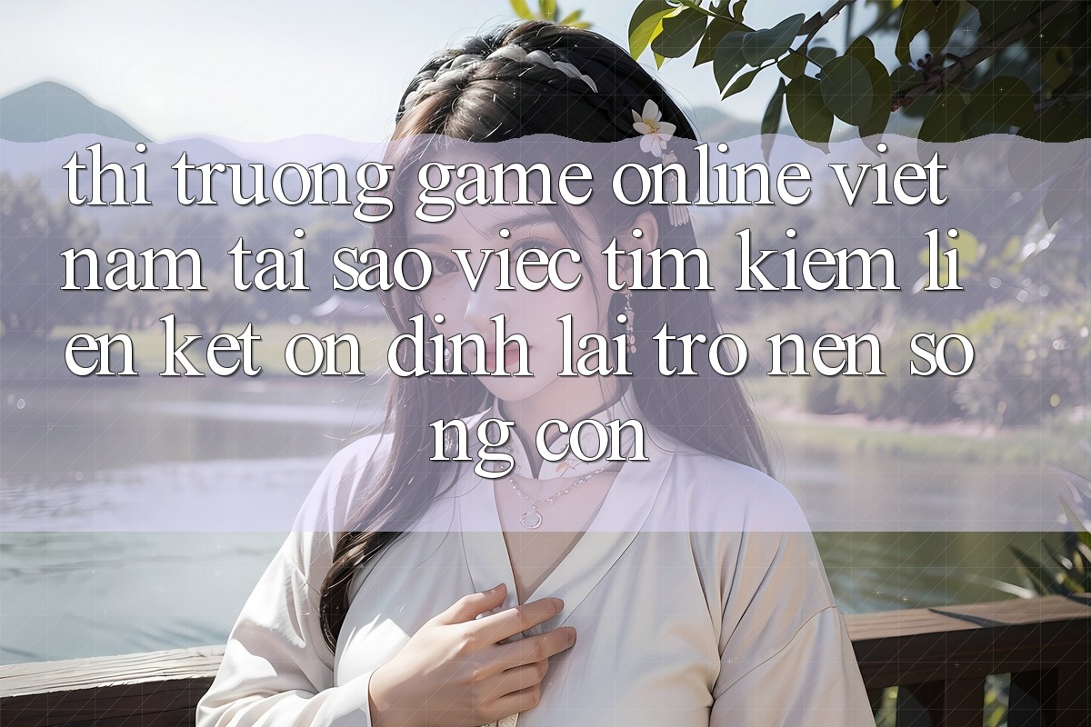 Thị Trường Game Online Việt Nam: Tại Sao Việc Tìm kiếm “Liên kết Ổn định” Lại Trở nên Sống Còn? Thị Trường Game Online Việt Nam: Tại Sao Việc Tìm kiếm “Liên kết Ổn định” Lại Trở nên Sống Còn?