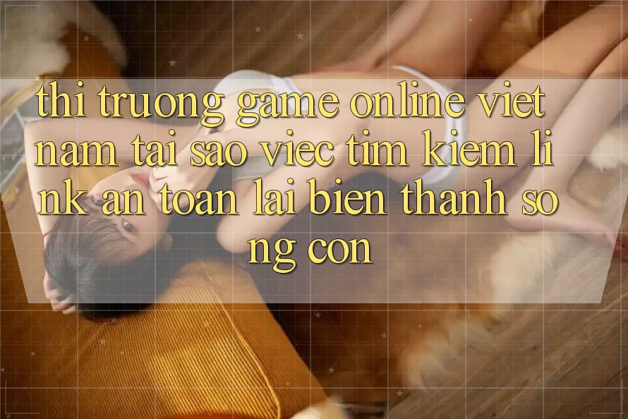 Thị Trường Game Online Việt Nam: Tại Sao Việc Tìm Kiếm “Link An Toàn” Lại Biến thành Sống Còn? Thị Trường Game Online Việt Nam: Tại Sao Việc Tìm Kiếm “Link An Toàn” Lại Biến thành Sống Còn?