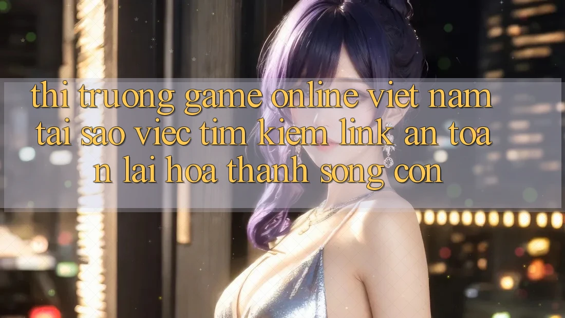 Thị Trường Game Online Việt Nam: Tại Sao Việc Tìm kiếm “Link An Toàn” Lại Hóa thành Sống Còn? Thị Trường Game Online Việt Nam: Tại Sao Việc Tìm kiếm “Link An Toàn” Lại Hóa thành Sống Còn?