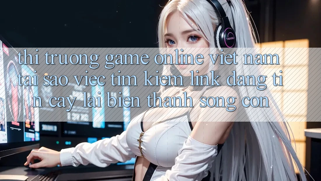 Thị Trường Game Online Việt Nam: Tại Sao Việc Tìm Kiếm “Link Đáng tin cậy” Lại Biến thành Sống Còn?