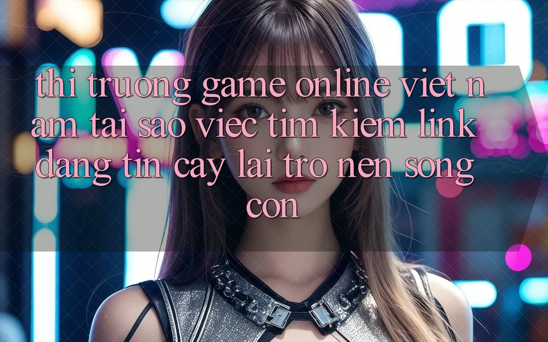 Thị Trường Game Online Việt Nam: Tại Sao Việc Tìm Kiếm “Link Đáng tin cậy” Lại Trở nên Sống Còn? Thị Trường Game Online Việt Nam: Tại Sao Việc Tìm Kiếm “Link Đáng tin cậy” Lại Trở nên Sống Còn?