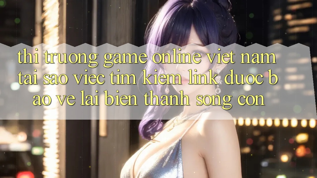Thị Trường Game Online Việt Nam: Tại Sao Việc Tìm kiếm “Link Được bảo vệ” Lại Biến thành Sống Còn?