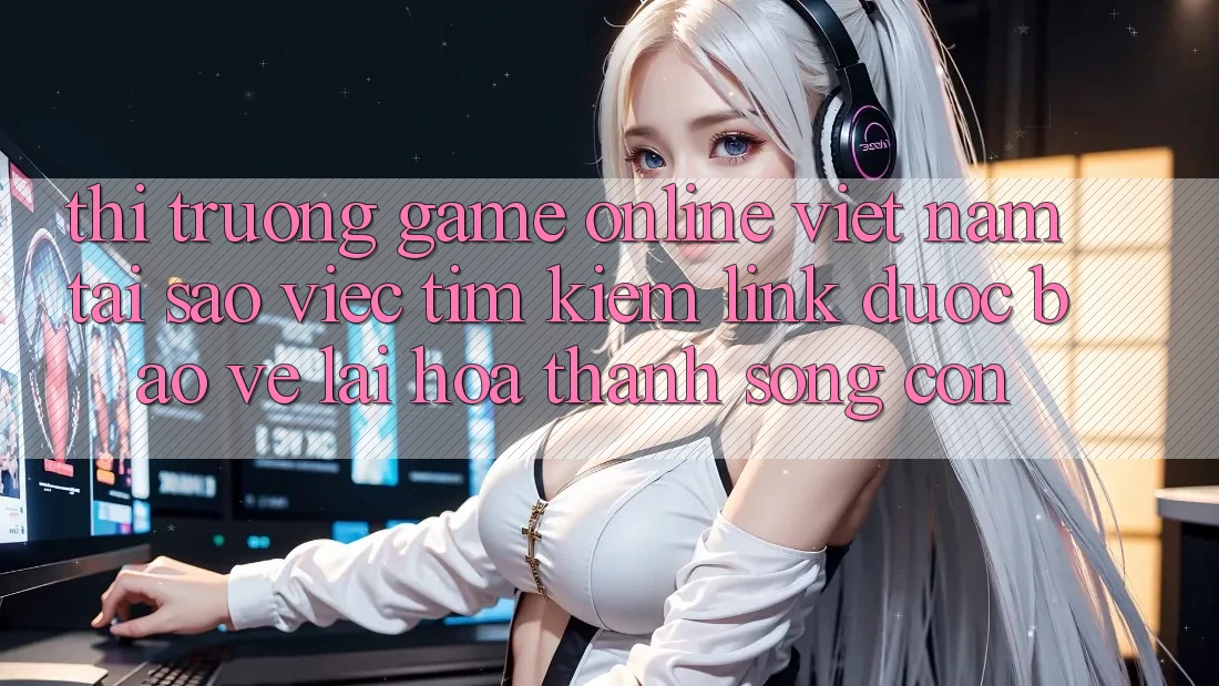 Thị Trường Game Online Việt Nam: Tại Sao Việc Tìm Kiếm “Link Được bảo vệ” Lại Hóa thành Sống Còn? Thị Trường Game Online Việt Nam: Tại Sao Việc Tìm Kiếm “Link Được bảo vệ” Lại Hóa thành Sống Còn?