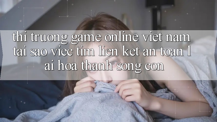 Thị Trường Game Online Việt Nam: Tại Sao Việc Tìm “Liên kết An Toàn” Lại Hóa thành Sống Còn?