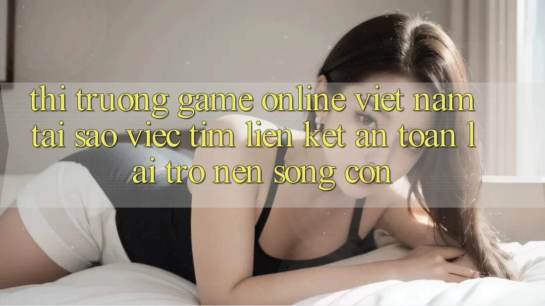 Thị Trường Game Online Việt Nam: Tại Sao Việc Tìm “Liên kết An toàn” Lại Trở nên Sống Còn?