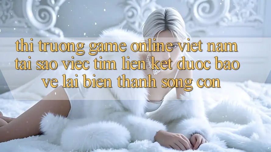 Thị Trường Game Online Việt Nam: Tại Sao Việc Tìm “Liên kết Được bảo vệ” Lại Biến thành Sống Còn? Thị Trường Game Online Việt Nam: Tại Sao Việc Tìm “Liên kết Được bảo vệ” Lại Biến thành Sống Còn?