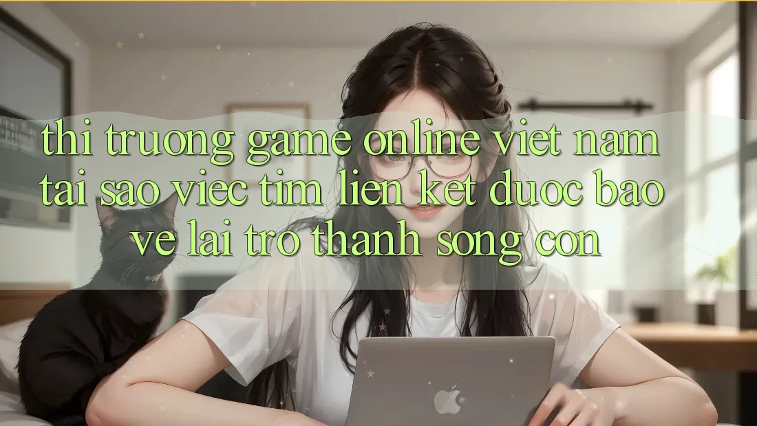 Thị Trường Game Online Việt Nam: Tại Sao Việc Tìm “Liên kết Được bảo vệ” Lại Trở Thành Sống Còn?