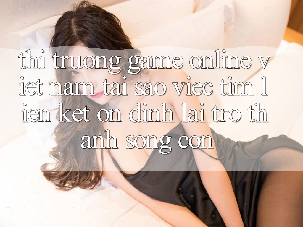 Thị Trường Game Online Việt Nam: Tại Sao Việc Tìm “Liên kết Ổn định” Lại Trở thành Sống Còn? Thị Trường Game Online Việt Nam: Tại Sao Việc Tìm “Liên kết Ổn định” Lại Trở thành Sống Còn?