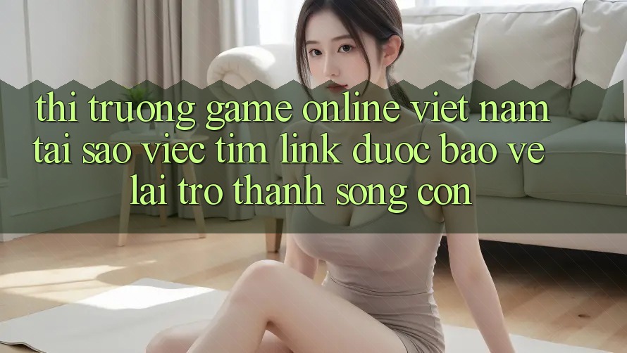 Thị Trường Game Online Việt Nam: Tại Sao Việc Tìm “Link Được bảo vệ” Lại Trở Thành Sống Còn?