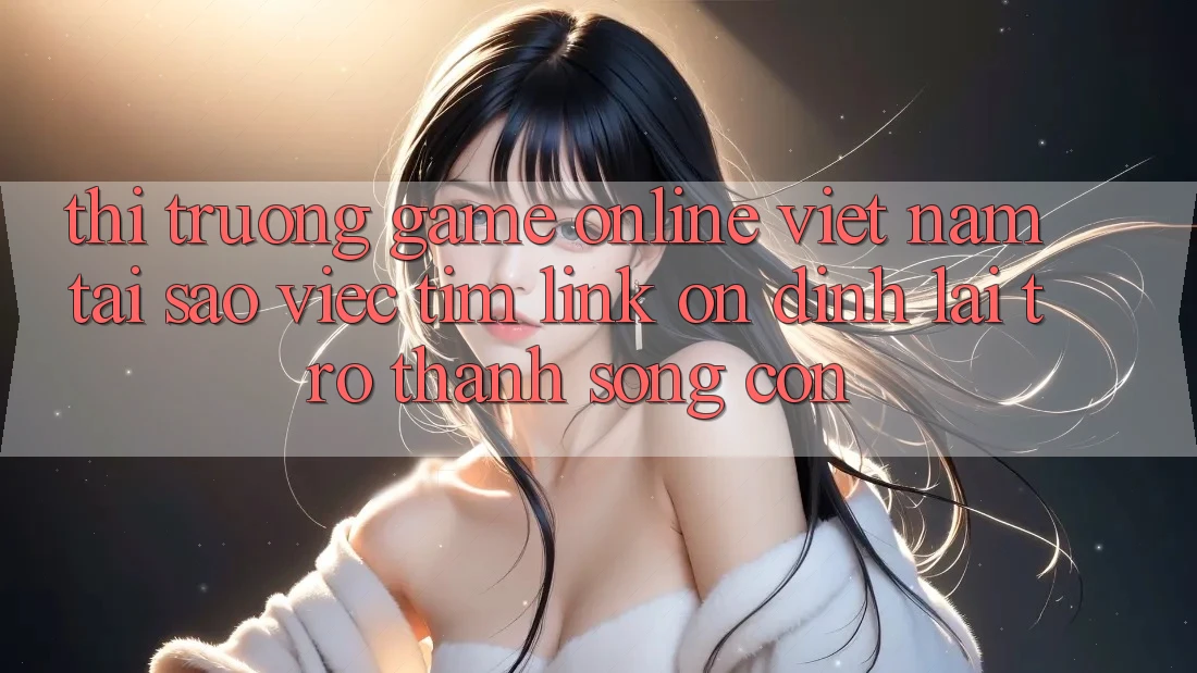 Thị Trường Game Online Việt Nam: Tại Sao Việc Tìm “Link Ổn định” Lại Trở Thành Sống Còn? Thị Trường Game Online Việt Nam: Tại Sao Việc Tìm “Link Ổn định” Lại Trở Thành Sống Còn?