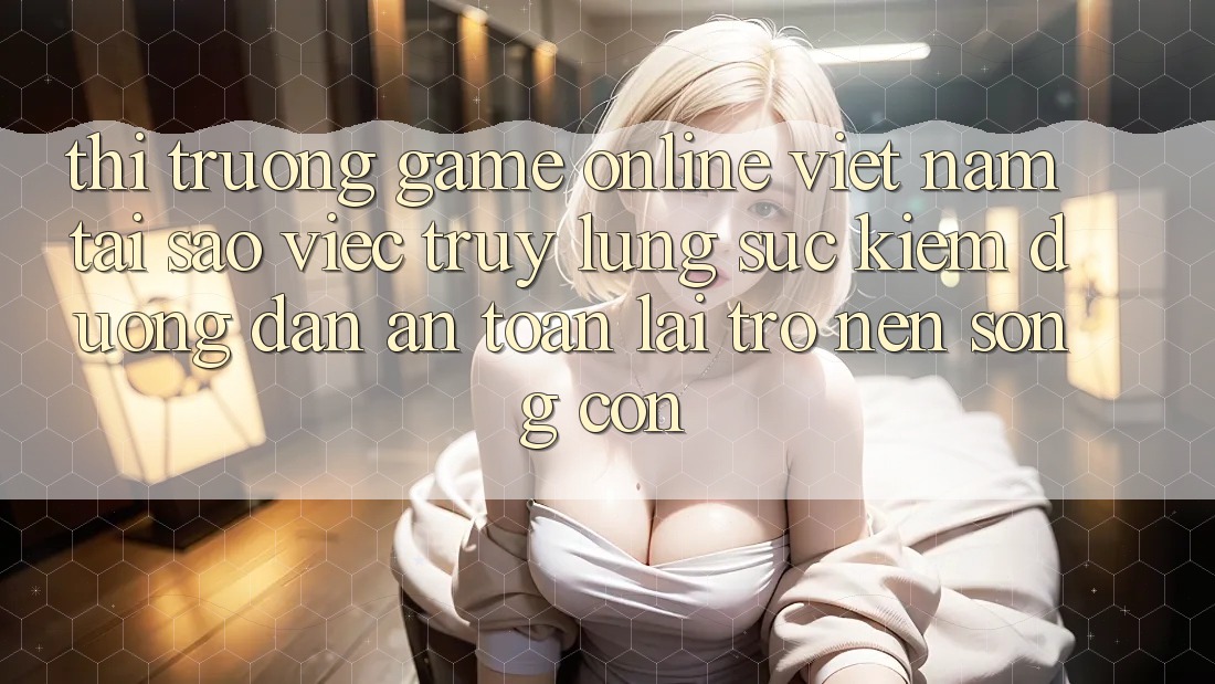 Thị Trường Game Online Việt Nam: Tại Sao Việc Truy lùng sục Kiếm “Đường dẫn An Toàn” Lại Trở nên Sống Còn? Thị Trường Game Online Việt Nam: Tại Sao Việc Truy lùng sục Kiếm “Đường dẫn An Toàn” Lại Trở nên Sống Còn?