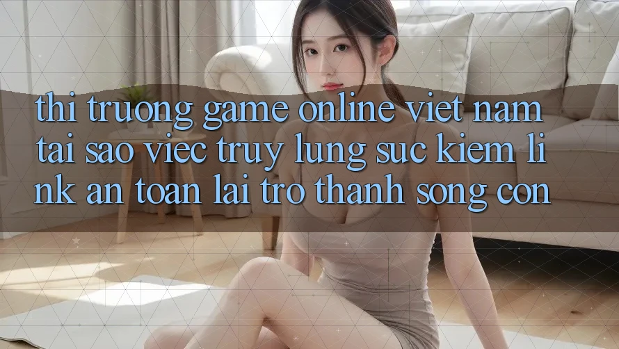 Thị Trường Game online Việt Nam: Tại Sao Việc Truy lùng sục kiếm “Link An Toàn” Lại Trở Thành Sống Còn? Thị Trường Game online Việt Nam: Tại Sao Việc Truy lùng sục kiếm “Link An Toàn” Lại Trở Thành Sống Còn?