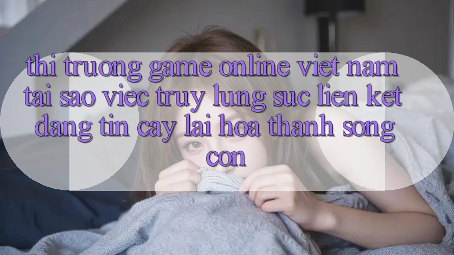 Thị Trường Game Online Việt Nam: Tại Sao Việc Truy lùng sục “Liên kết Đáng tin cậy” Lại Hóa thành Sống Còn? Thị Trường Game Online Việt Nam: Tại Sao Việc Truy lùng sục “Liên kết Đáng tin cậy” Lại Hóa thành Sống Còn?
