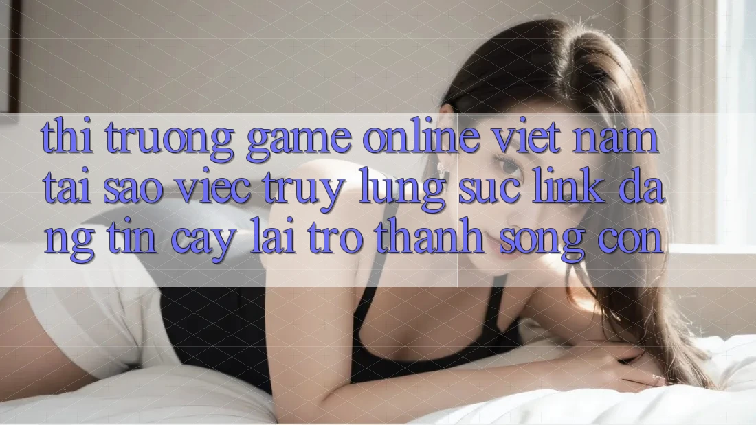 Thị Trường Game Online Việt Nam: Tại Sao Việc Truy lùng sục “Link Đáng tin cậy” Lại Trở Thành Sống Còn? Thị Trường Game Online Việt Nam: Tại Sao Việc Truy lùng sục “Link Đáng tin cậy” Lại Trở Thành Sống Còn?