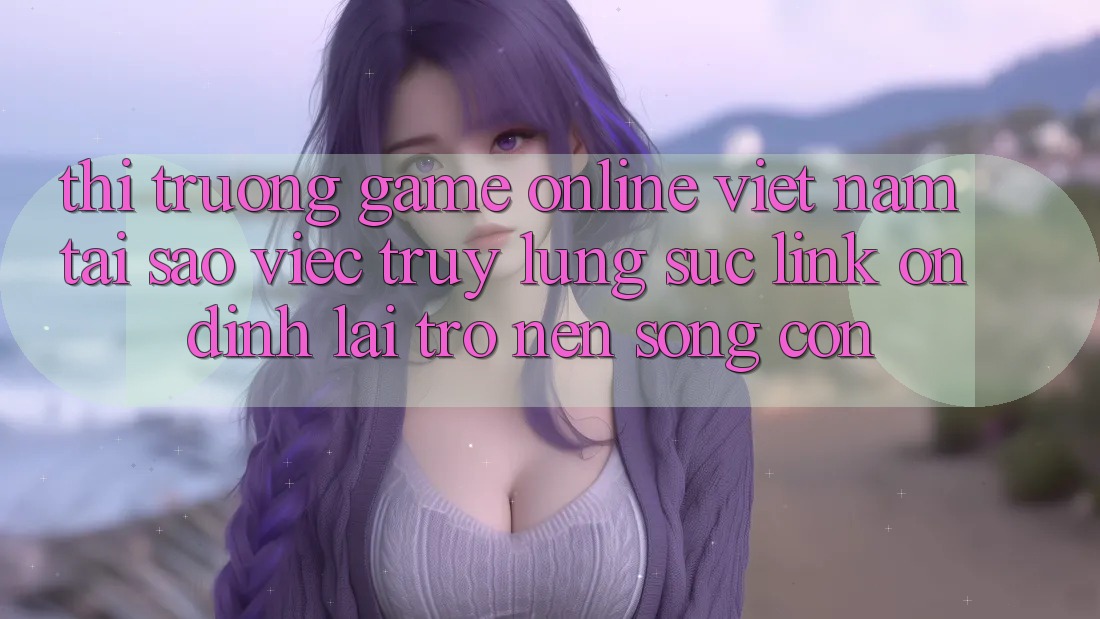 Thị Trường Game Online Việt Nam: Tại Sao Việc Truy lùng sục “Link Ổn định” Lại Trở nên Sống Còn? Thị Trường Game Online Việt Nam: Tại Sao Việc Truy lùng sục “Link Ổn định” Lại Trở nên Sống Còn?