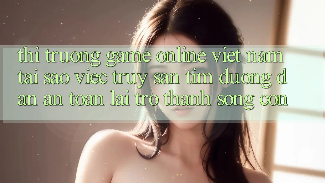 Thị Trường Game Online Việt Nam: Tại Sao Việc Truy săn tìm “Đường dẫn An Toàn” Lại Trở Thành Sống Còn? Thị Trường Game Online Việt Nam: Tại Sao Việc Truy săn tìm “Đường dẫn An Toàn” Lại Trở Thành Sống Còn?