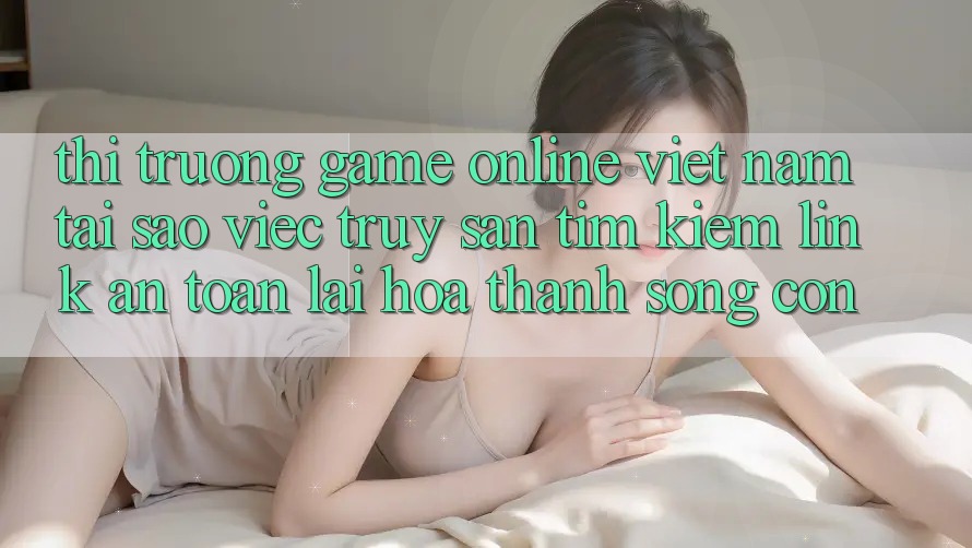 Thị Trường Game Online Việt Nam: Tại Sao Việc Truy săn tìm Kiếm “Link An Toàn” Lại Hóa thành Sống Còn? Thị Trường Game Online Việt Nam: Tại Sao Việc Truy săn tìm Kiếm “Link An Toàn” Lại Hóa thành Sống Còn?