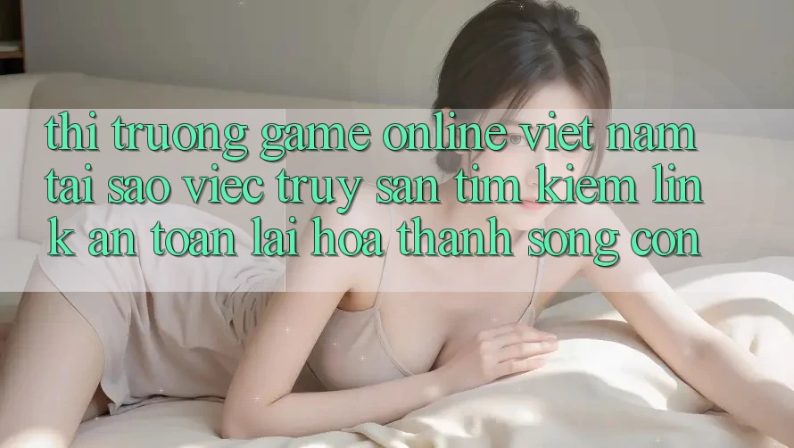 Thị Trường Game Online Việt Nam: Tại Sao Việc Truy săn tìm Kiếm “Link An Toàn” Lại Hóa thành Sống Còn?