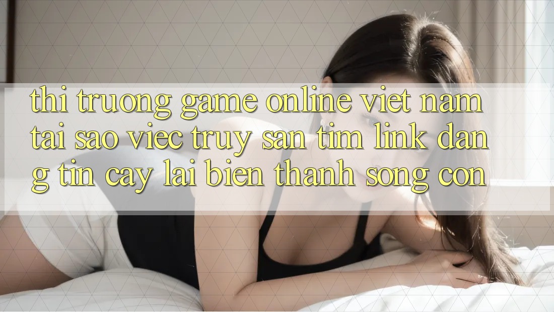 Thị Trường Game Online Việt Nam: Tại Sao Việc Truy săn tìm “Link Đáng tin cậy” Lại Biến thành Sống Còn? Thị Trường Game Online Việt Nam: Tại Sao Việc Truy săn tìm “Link Đáng tin cậy” Lại Biến thành Sống Còn?
