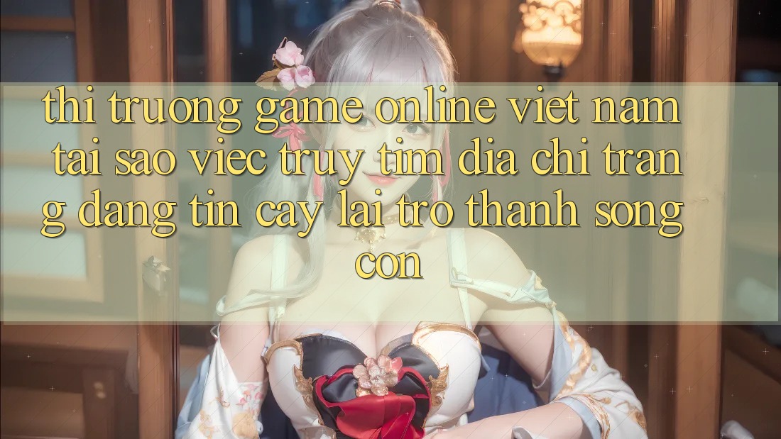 Thị Trường Game Online Việt Nam: Tại Sao Việc Truy tìm “Địa chỉ trang Đáng tin cậy” Lại Trở Thành Sống Còn?