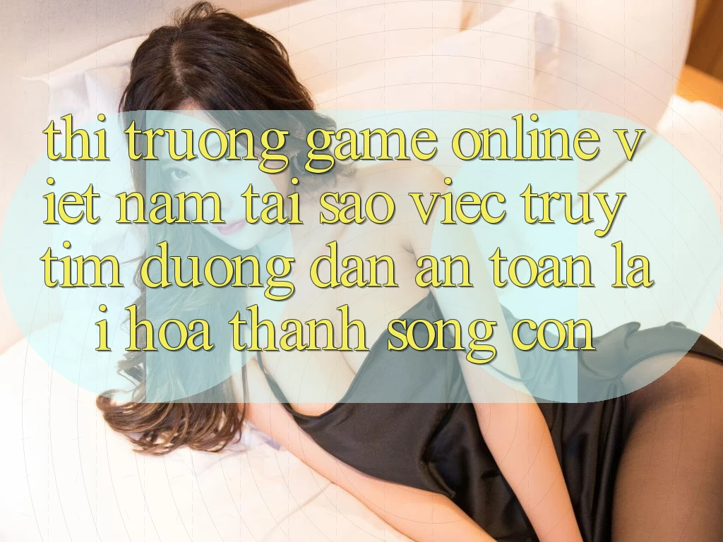 Thị Trường Game Online Việt Nam: Tại Sao Việc Truy tìm “Đường dẫn An Toàn” Lại Hóa thành Sống Còn? Thị Trường Game Online Việt Nam: Tại Sao Việc Truy tìm “Đường dẫn An Toàn” Lại Hóa thành Sống Còn?