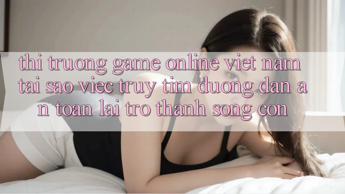 Thị Trường Game Online Việt Nam: Tại Sao Việc Truy tìm “Đường dẫn An Toàn” Lại Trở Thành Sống Còn? Thị Trường Game Online Việt Nam: Tại Sao Việc Truy tìm “Đường dẫn An Toàn” Lại Trở Thành Sống Còn?