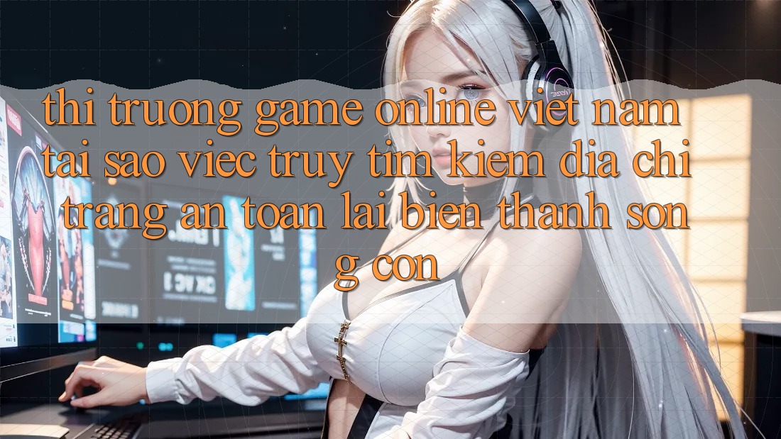 Thị Trường Game Online Việt Nam: Tại Sao Việc Truy tìm Kiếm “Địa chỉ trang An toàn” Lại Biến thành Sống Còn? Thị Trường Game Online Việt Nam: Tại Sao Việc Truy tìm Kiếm “Địa chỉ trang An toàn” Lại Biến thành Sống Còn?