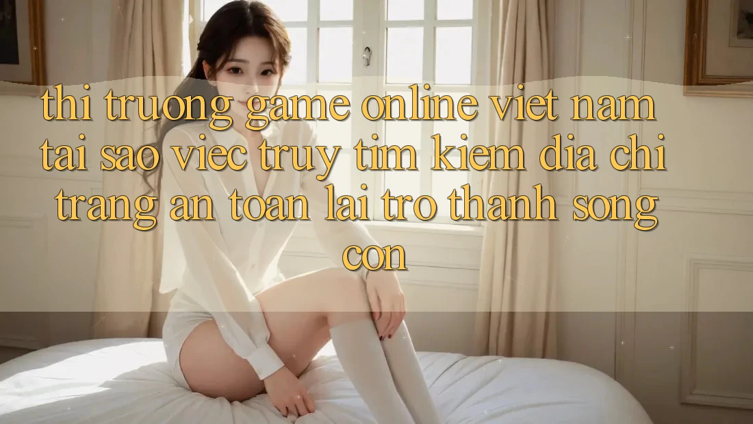 Thị Trường Game Online Việt Nam: Tại Sao Việc Truy tìm Kiếm “Địa chỉ trang An Toàn” Lại Trở Thành Sống Còn? Thị Trường Game Online Việt Nam: Tại Sao Việc Truy tìm Kiếm “Địa chỉ trang An Toàn” Lại Trở Thành Sống Còn?
