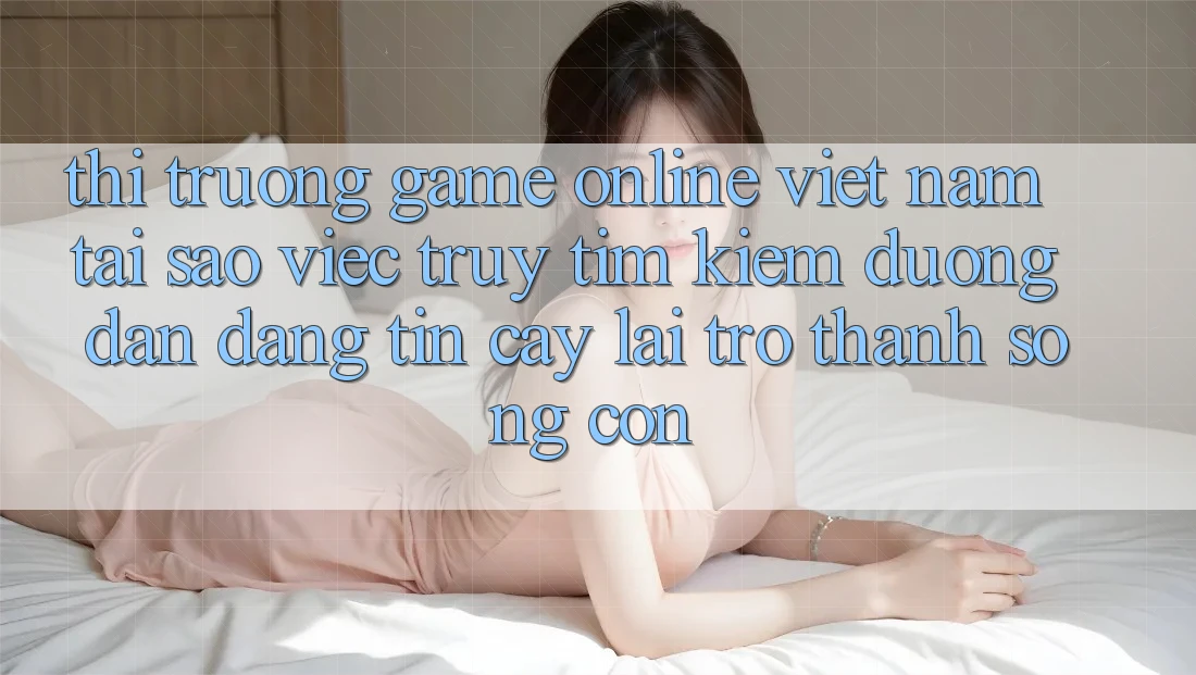 Thị Trường Game Online Việt Nam: Tại Sao Việc Truy tìm Kiếm “Đường dẫn Đáng tin cậy” Lại Trở Thành Sống Còn? Thị Trường Game Online Việt Nam: Tại Sao Việc Truy tìm Kiếm “Đường dẫn Đáng tin cậy” Lại Trở Thành Sống Còn?