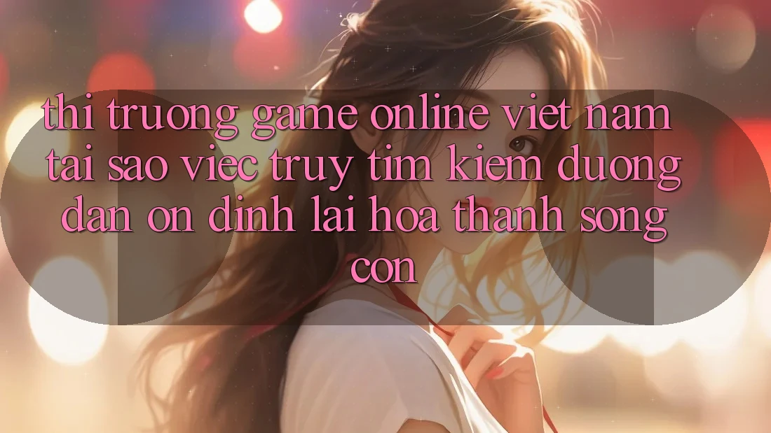 Thị Trường Game Online Việt Nam: Tại Sao Việc Truy tìm Kiếm “Đường dẫn Ổn định” Lại Hóa thành Sống Còn? Thị Trường Game Online Việt Nam: Tại Sao Việc Truy tìm Kiếm “Đường dẫn Ổn định” Lại Hóa thành Sống Còn?