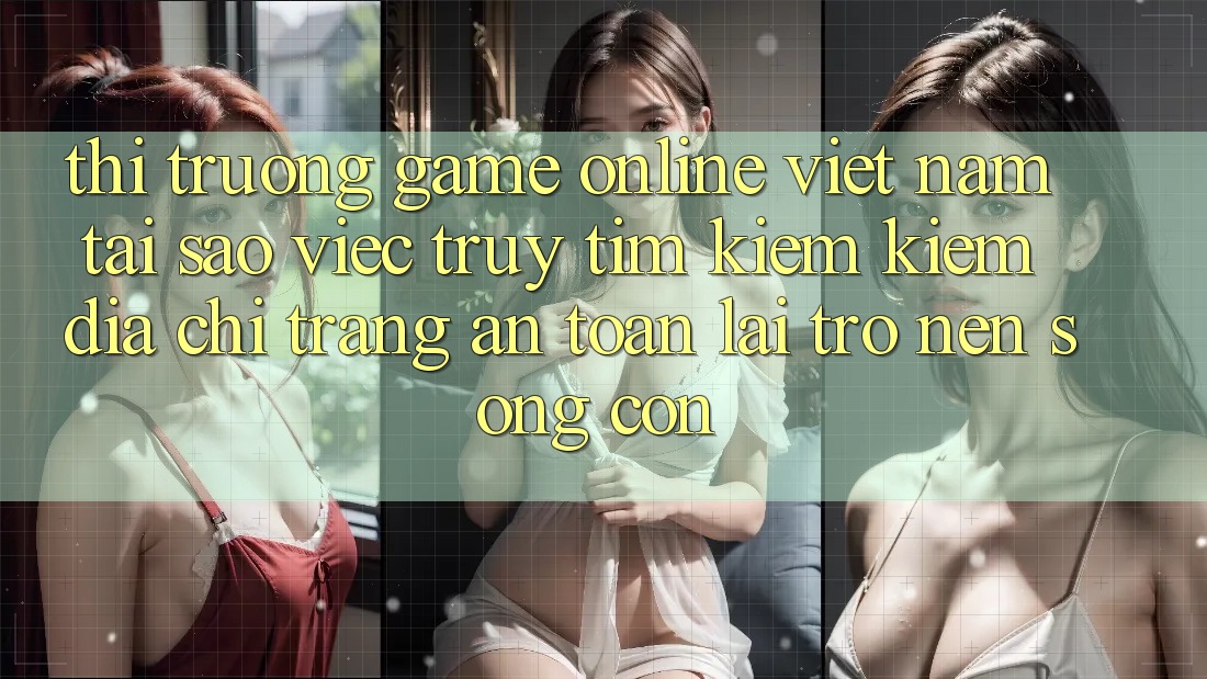 Thị Trường Game Online Việt Nam: Tại Sao Việc Truy tìm kiếm Kiếm “Địa chỉ trang An Toàn” Lại Trở nên Sống Còn?
