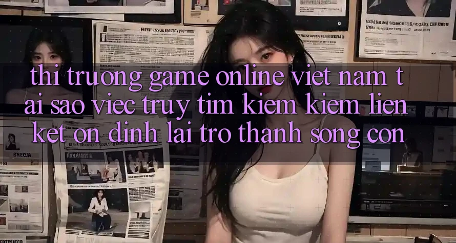Thị Trường Game Online Việt Nam: Tại Sao Việc Truy tìm kiếm Kiếm “Liên kết Ổn định” Lại Trở thành Sống Còn? Thị Trường Game Online Việt Nam: Tại Sao Việc Truy tìm kiếm Kiếm “Liên kết Ổn định” Lại Trở thành Sống Còn?