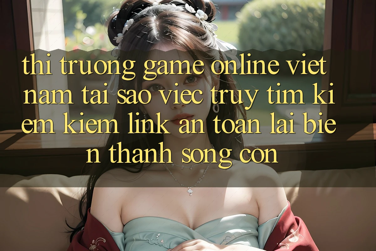 Thị Trường Game Online Việt Nam: Tại Sao Việc Truy tìm kiếm Kiếm “Link An Toàn” Lại Biến thành Sống Còn? Thị Trường Game Online Việt Nam: Tại Sao Việc Truy tìm kiếm Kiếm “Link An Toàn” Lại Biến thành Sống Còn?