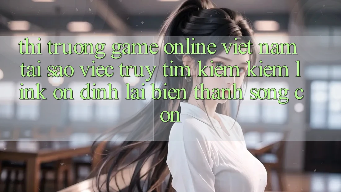 Thị Trường Game Online Việt Nam: Tại Sao Việc Truy tìm kiếm Kiếm “Link Ổn định” Lại Biến thành Sống Còn?