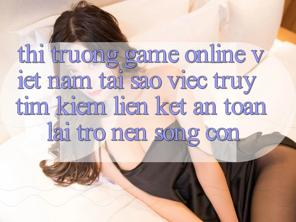 Thị Trường Game Online Việt Nam: Tại Sao Việc Truy tìm Kiếm “Liên kết An toàn” Lại Trở nên Sống Còn?