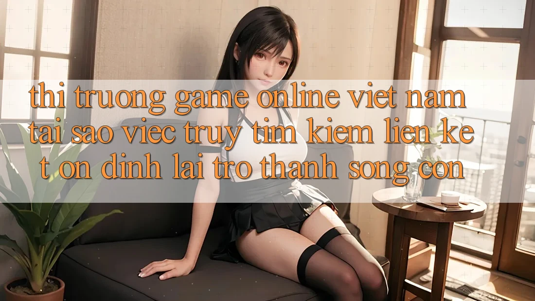 Thị Trường Game Online Việt Nam: Tại Sao Việc Truy tìm kiếm “Liên kết Ổn định” Lại Trở Thành Sống Còn?