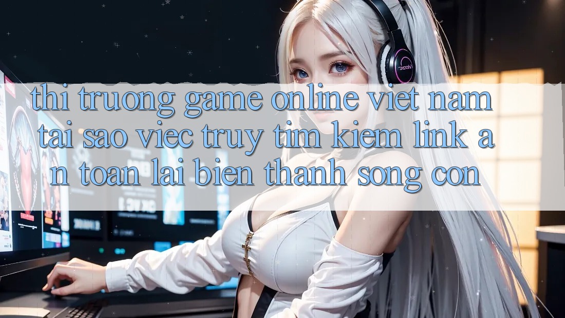 Thị Trường Game Online Việt Nam: Tại Sao Việc Truy tìm Kiếm “Link An Toàn” Lại Biến thành Sống Còn? Thị Trường Game Online Việt Nam: Tại Sao Việc Truy tìm Kiếm “Link An Toàn” Lại Biến thành Sống Còn?