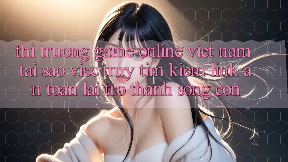 Thị Trường Game Online Việt Nam: Tại Sao Việc Truy tìm Kiếm “Link An Toàn” Lại Trở Thành Sống Còn? Thị Trường Game Online Việt Nam: Tại Sao Việc Truy tìm Kiếm “Link An Toàn” Lại Trở Thành Sống Còn?
