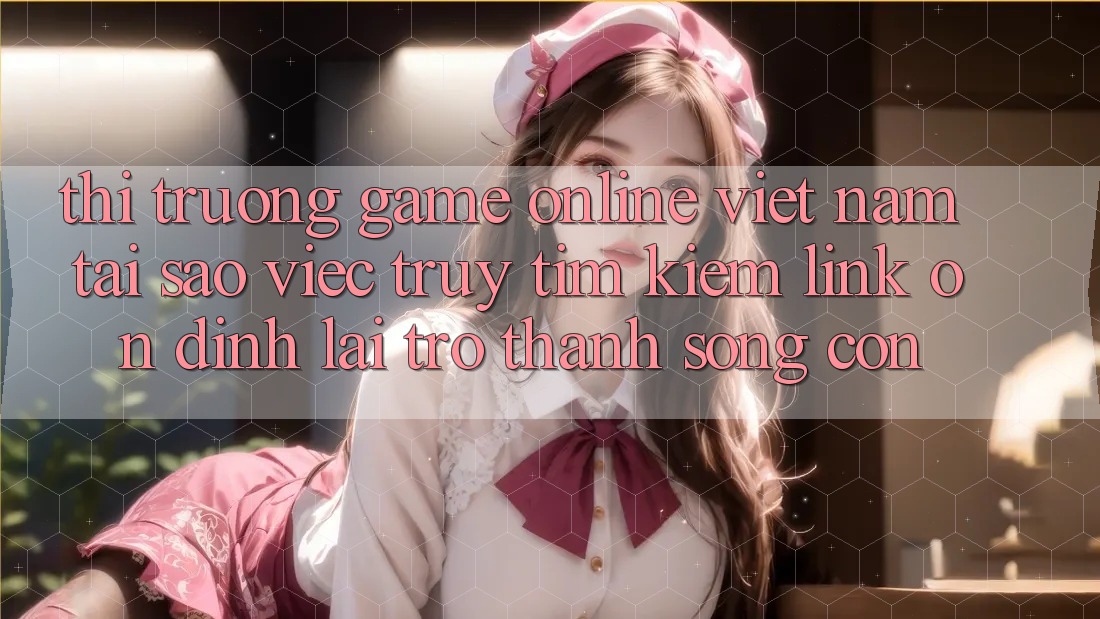 Thị Trường Game Online Việt Nam: Tại Sao Việc Truy tìm Kiếm “Link Ổn định” Lại Trở Thành Sống Còn? Thị Trường Game Online Việt Nam: Tại Sao Việc Truy tìm Kiếm “Link Ổn định” Lại Trở Thành Sống Còn?