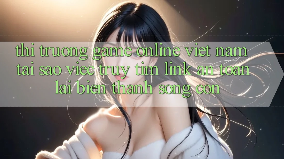 Thị Trường Game online Việt Nam: Tại Sao Việc Truy tìm “Link An Toàn” Lại Biến thành Sống Còn? Thị Trường Game online Việt Nam: Tại Sao Việc Truy tìm “Link An Toàn” Lại Biến thành Sống Còn?
