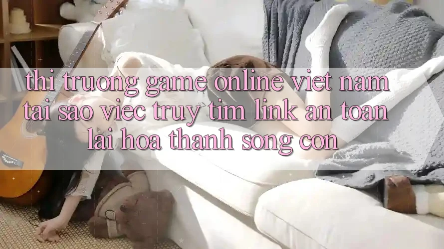 Thị Trường Game Online Việt Nam: Tại Sao Việc Truy tìm “Link An Toàn” Lại Hóa thành Sống Còn?