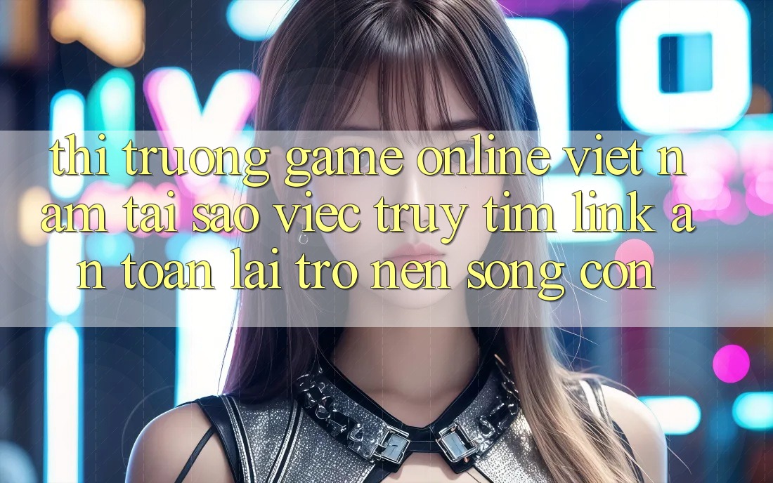 Thị Trường Game Online Việt Nam: Tại Sao Việc Truy tìm “Link An Toàn” Lại Trở nên Sống Còn?