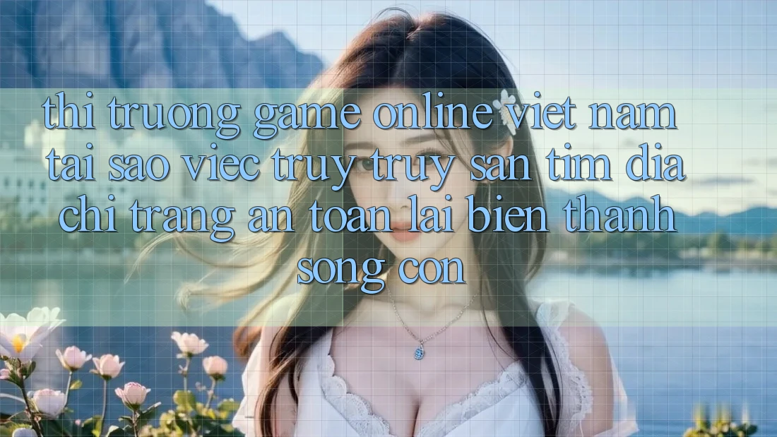 Thị Trường Game Online Việt Nam: Tại Sao Việc Truy truy săn tìm “Địa chỉ trang An Toàn” Lại Biến thành Sống Còn? Thị Trường Game Online Việt Nam: Tại Sao Việc Truy truy săn tìm “Địa chỉ trang An Toàn” Lại Biến thành Sống Còn?