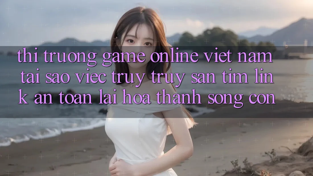 Thị Trường Game Online Việt Nam: Tại Sao Việc Truy truy săn tìm “Link An Toàn” Lại Hóa thành Sống Còn? Thị Trường Game Online Việt Nam: Tại Sao Việc Truy truy săn tìm “Link An Toàn” Lại Hóa thành Sống Còn?
