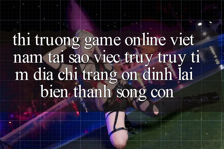 Thị Trường Game Online Việt Nam: Tại Sao Việc Truy truy tìm “Địa chỉ trang Ổn định” Lại Biến thành Sống Còn? Thị Trường Game Online Việt Nam: Tại Sao Việc Truy truy tìm “Địa chỉ trang Ổn định” Lại Biến thành Sống Còn?