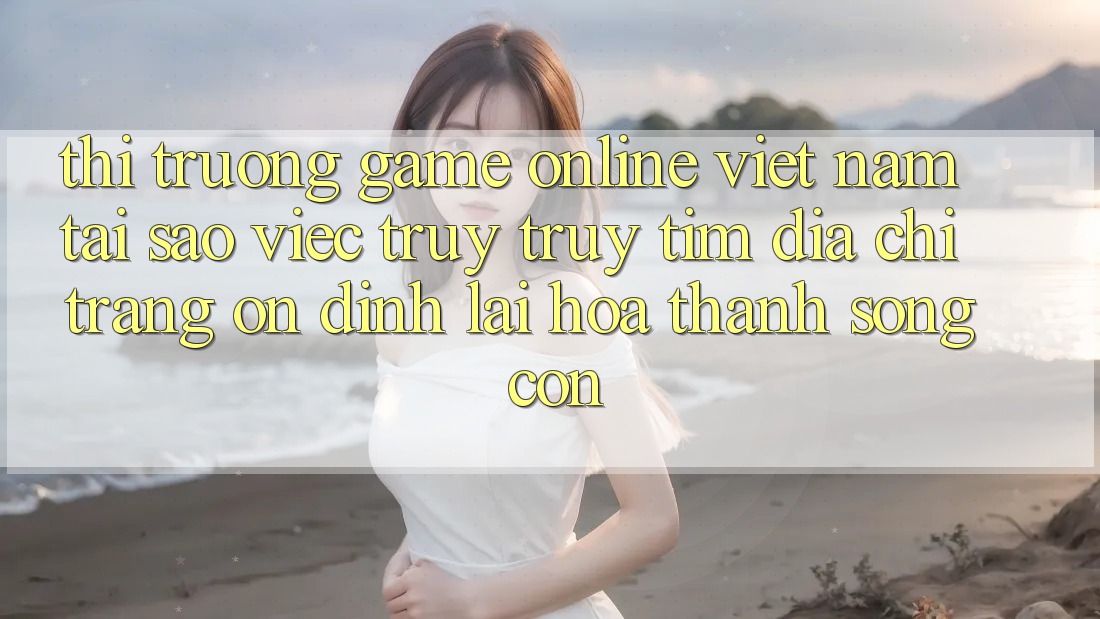 Thị Trường Game Online Việt Nam: Tại Sao Việc Truy truy tìm “Địa chỉ trang Ổn định” Lại Hóa thành Sống Còn? Thị Trường Game Online Việt Nam: Tại Sao Việc Truy truy tìm “Địa chỉ trang Ổn định” Lại Hóa thành Sống Còn?