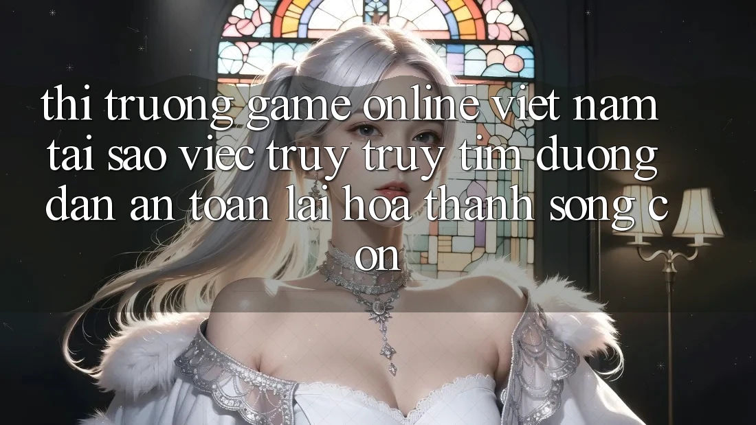 Thị Trường Game Online Việt Nam: Tại Sao Việc Truy truy tìm “Đường dẫn An Toàn” Lại Hóa thành Sống Còn? Thị Trường Game Online Việt Nam: Tại Sao Việc Truy truy tìm “Đường dẫn An Toàn” Lại Hóa thành Sống Còn?